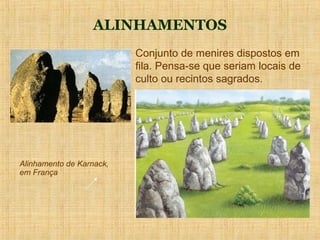 ALINHAMENTOS
                          Conjunto de menires dispostos em
                          fila. Pensa-se que seriam locais de
                          culto ou recintos sagrados.




Alinhamento de Karnack,
em França
 