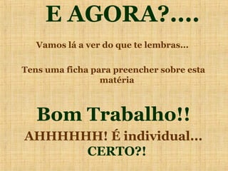 E AGORA?....
   Vamos lá a ver do que te lembras...

Tens uma ficha para preencher sobre esta
                 matéria



   Bom Trabalho!!
AHHHHHH! É individual...
      CERTO?!
 