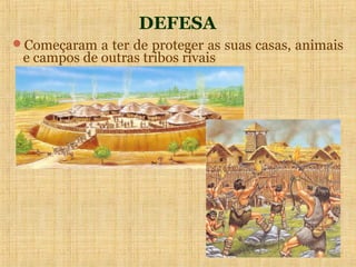 DEFESA
Começaram a ter de proteger as suas casas, animais
 e campos de outras tribos rivais
 
