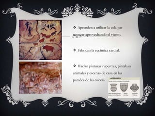  Aprenden a utilizar la vela par
navegar aprovechando el viento.

 Fabrican la cerámica cardial.

 Hacían pinturas rupestres, pintaban

animales y escenas de caza en las
paredes de las cuevas.

 