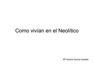Como vivían en el Neolítico
Mª Victoria García Castelló
 