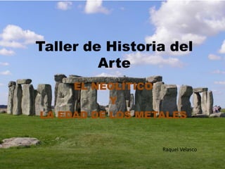 Taller de Historia del
Arte
EL NEOLÍTICO
Y
LA EDAD DE LOS METALES
Raquel Velasco
 