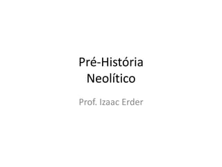 Pré-História
Neolítico
Prof. Izaac Erder
 