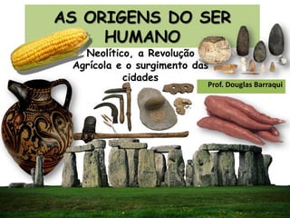 AS ORIGENS DO SER
HUMANO
Prof. Douglas Barraqui
Neolítico, a Revolução
Agrícola e o surgimento das
cidades
 