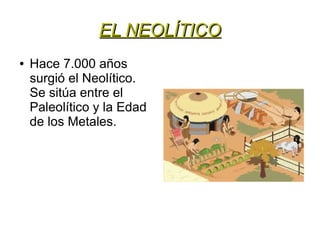 EL NEOLÍTICOEL NEOLÍTICO
● Hace 7.000 años
surgió el Neolítico.
Se sitúa entre el
Paleolítico y la Edad
de los Metales.
 