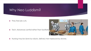 Why Neo Luddism?
 They fear job cuts.
 Tech. Advances control rather than facilitate
 Nursing may be done by robots, delivery men replaced by drones.
 