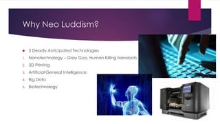 Why Neo Luddism?
 5 Deadly Anticipated Technologies
1. Nanotechnology – Gray Goo, Human Killing Nanobots
2. 3D Printing
3. Artificial General Intelligence
4. Big Data
5. Biotechnology
 