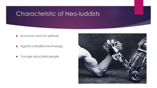 Characteristic of Neo-luddists
 Economic and not spiritual
 Against unbridled technology
 Younger educated people
 