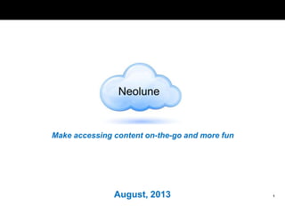 1
Make accessing content on-the-go and more fun
August, 2013
Neolune
 
