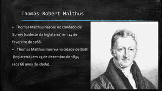 Thomas Robert Malthus
 Thomas Malthus nasceu no condado de
Surrey (sudeste da Inglaterra) em 14 de
fevereiro de 1766.
 Thomas Malthus morreu na cidade de Bath
(Inglaterra) em 23 de dezembro de 1834
(aos 68 anos de idade).
 