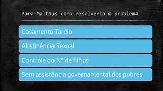 Para Malthus como resolveria o problema
CasamentoTardio
Abstinência Sexual
Controle do N° de filhos
Sem assistência governamental dos pobres
 