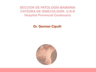 SECCION DE PATOLOGÍA MAMARIA
CATEDRA DE GINECOLOGÍA U.N.R
Hospital Provincial Centenario
Dr. German Cipulli
 