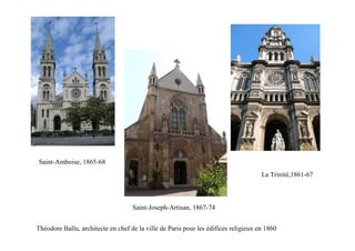 Saint-Amboise, 1865-68
                                                                                     La Trinité,1861-67



                                    Saint-Joseph-Artisan, 1867-74


Théodore Ballu, architecte en chef de la ville de Paris pour les édifices religieux en 1860
 