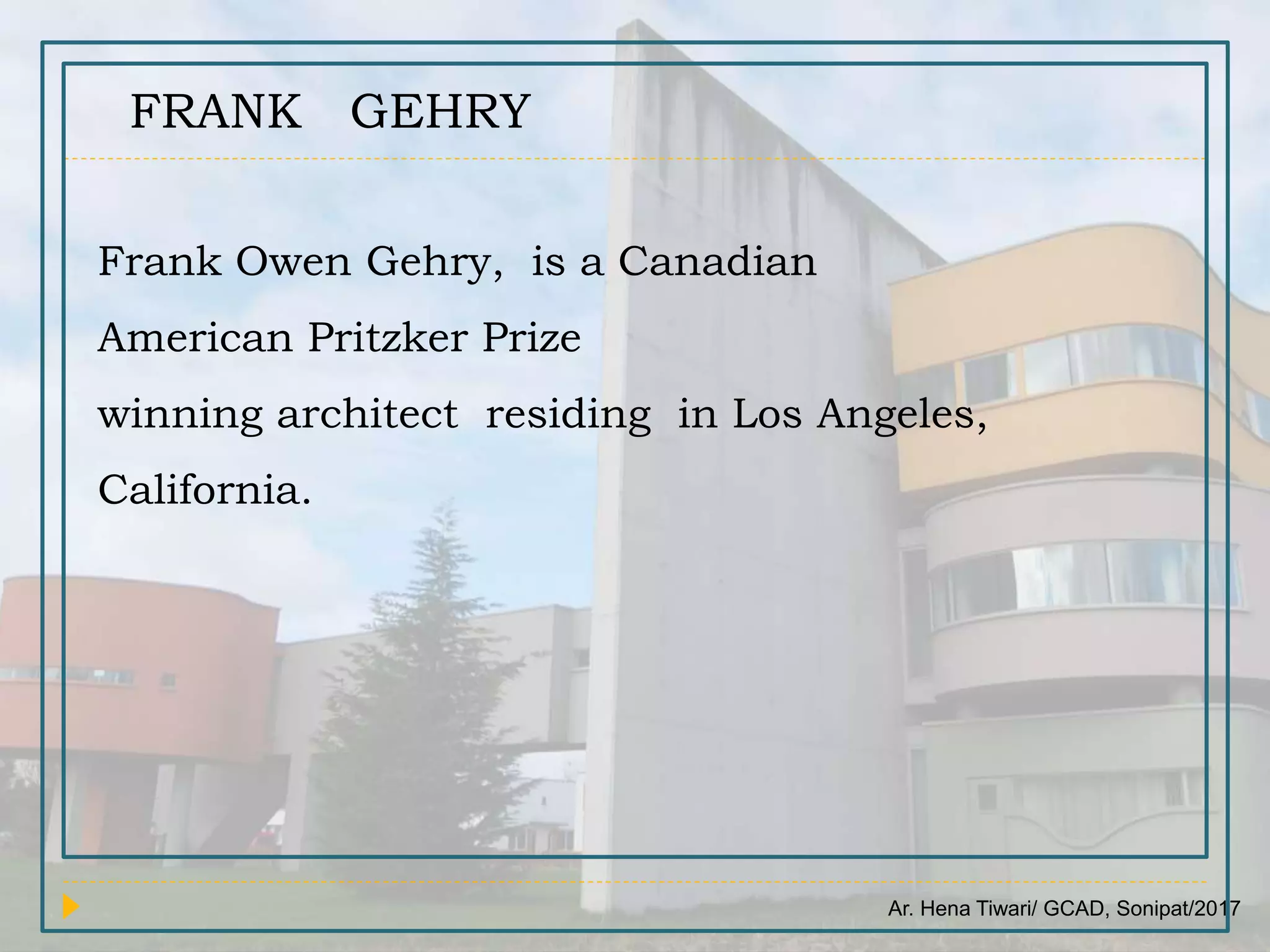 Ar. Hena Tiwari/ GCAD, Sonipat/2017
FRANK GEHRY
Frank Owen Gehry, is a Canadian
American Pritzker Prize
winning architect residing in Los Angeles,
California.
 