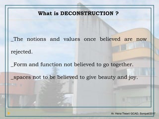 Ar. Hena Tiwari/ GCAD, Sonipat/2017
What is DECONSTRUCTION ?
_The notions and values once believed are now
rejected.
_Form and function not believed to go together.
_spaces not to be believed to give beauty and joy.
 