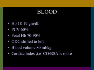 BLOOD
•   Hb 18-19 gm/dl.
•   PCV 60%
•   Fetal Hb 70-90%
•   ODC shifted to left
•   Blood volume 80 ml/kg
•   Cardiac index ,i.e CO/BSA is more
 