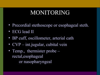 MONITORING
•   Precordial stethoscope or esophageal steth.
•   ECG lead II
•   BP cuff, oscillometer, arterial cath
•   CVP – int.jugular, cubital vein
•   Temp., thermister probe –
    rectal,esophageal
        or nasopharyngeal
 
