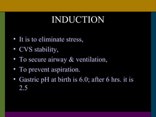 INDUCTION
•   It is to eliminate stress,
•   CVS stability,
•   To secure airway & ventilation,
•   To prevent aspiration.
•   Gastric pH at birth is 6.0; after 6 hrs. it is
    2.5
 