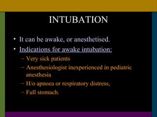 INTUBATION
• It can be awake, or anesthetised.
• Indications for awake intubation:
  – Very sick patients
  – Anesthesiologist inexperienced in pediatric
    anesthesia
  – H/o apnoea or respiratory distress,
  – Full stomach.
 