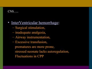 CNS…..


• InterVentricular hemorrhage:
  –   Surgical stimulation,
  –   inadequate analgesia,
  –   Airway instrumentation,
  –   Excessive transfusion,
      prematures are more prone,
      stressed neonate lacks autoregulation,
      Fluctuations in CPP
 