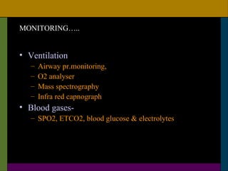 MONITORING…..


• Ventilation
   –   Airway pr.monitoring,
   –   O2 analyser
   –   Mass spectrography
   –   Infra red capnograph
• Blood gases-
   – SPO2, ETCO2, blood glucose & electrolytes
 
