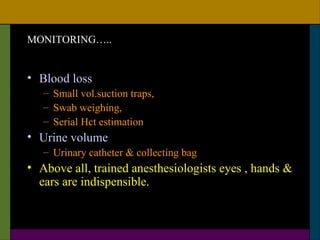 MONITORING…..


• Blood loss
   – Small vol.suction traps,
   – Swab weighing,
   – Serial Hct estimation
• Urine volume
   – Urinary catheter & collecting bag
• Above all, trained anesthesiologists eyes , hands &
  ears are indispensible.
 