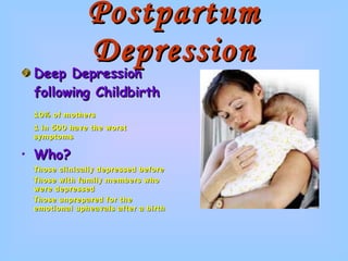 Postpartum Depression Deep Depression following Childbirth 10% of mothers 1 in 500 have the worst symptoms Who? Those clinically depressed before Those with family members who were depressed Those unprepared for the emotional upheavals after a birth 