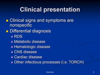 Clinical presentation
 Clinical signs and symptoms are
nonspecific
 Differential diagnosis
 RDS
 Metabolic disease
 Hematologic disease
 CNS disease
 Cardiac disease
 Other infectious processes (i.e. TORCH)
Kazumba 8
 