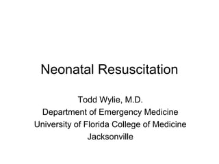 Neonatal Resuscitation
Todd Wylie, M.D.
Department of Emergency Medicine
University of Florida College of Medicine
Jacksonville
 