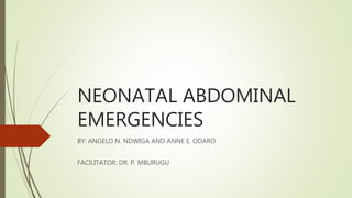 NEONATAL ABDOMINAL
EMERGENCIES
BY: ANGELO N. NDWIGA AND ANNE E. ODARO
FACILITATOR: DR. P. MBURUGU
 