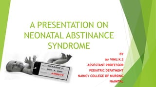 A PRESENTATION ON
NEONATAL ABSTINANCE
SYNDROME
BY
Mr VINU.K.S
ASSISSTANT PROFESSOR
PEDIATRIC DEPATMENT
NAINCY COLLEGE OF NURSING
NAINITAL
 