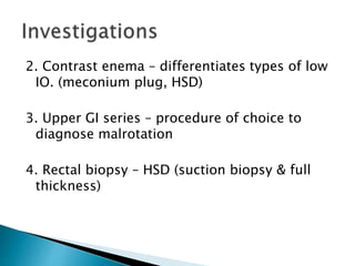 2. Contrast enema – differentiates types of low
IO. (meconium plug, HSD)
3. Upper GI series – procedure of choice to
diagnose malrotation
4. Rectal biopsy – HSD (suction biopsy & full
thickness)
 