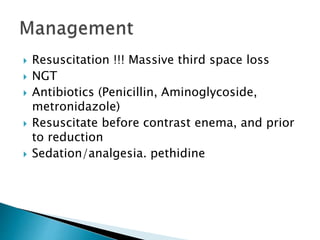  Resuscitation !!! Massive third space loss
 NGT
 Antibiotics (Penicillin, Aminoglycoside,
metronidazole)
 Resuscitate before contrast enema, and prior
to reduction
 Sedation/analgesia. pethidine
 