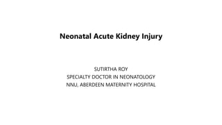 Neonatal Acute Kidney Injury
SUTIRTHA ROY
SPECIALTY DOCTOR IN NEONATOLOGY
NNU, ABERDEEN MATERNITY HOSPITAL
 