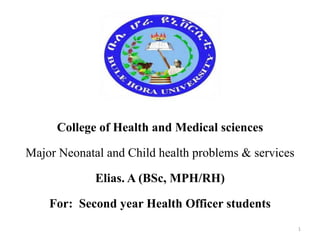 College of Health and Medical sciences
Major Neonatal and Child health problems & services
Elias. A (BSc, MPH/RH)
For: Second year Health Officer students
1
 