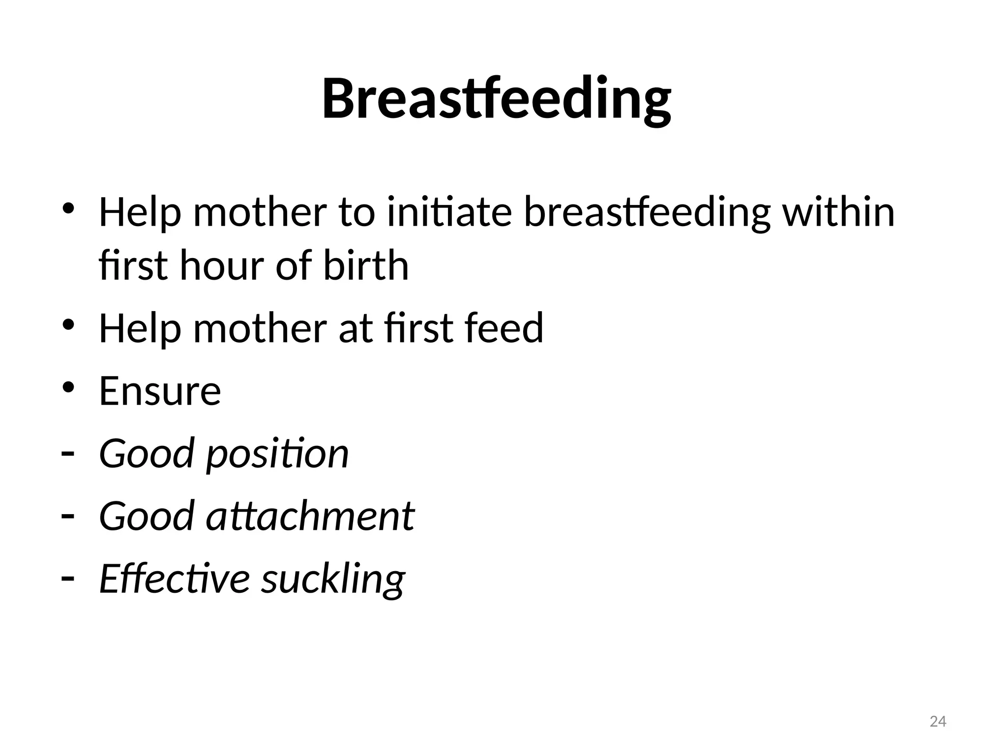 24
Breastfeeding
• Help mother to initiate breastfeeding within
first hour of birth
• Help mother at first feed
• Ensure
- Good position
- Good attachment
- Effective suckling
 