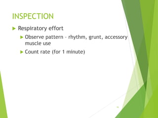INSPECTION
 Respiratory effort
 Observe pattern – rhythm, grunt, accessory
muscle use
 Count rate (for 1 minute)
16
 