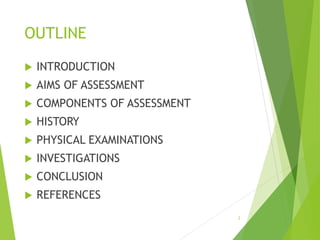 OUTLINE
 INTRODUCTION
 AIMS OF ASSESSMENT
 COMPONENTS OF ASSESSMENT
 HISTORY
 PHYSICAL EXAMINATIONS
 INVESTIGATIONS
 CONCLUSION
 REFERENCES
2
 