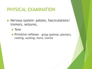 PHYSICAL EXAMINATION
 Nervous system- palsies, fasciculations/
tremors, seizures,
 Tone
 Primitive reflexes – grasp (palmar, plantar),
rooting, sucking, moro, startle
33
 