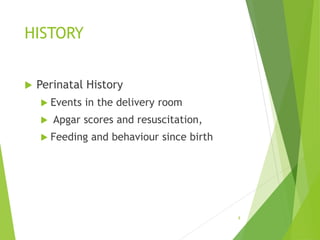 HISTORY
 Perinatal History
 Events in the delivery room
 Apgar scores and resuscitation,
 Feeding and behaviour since birth
8
 