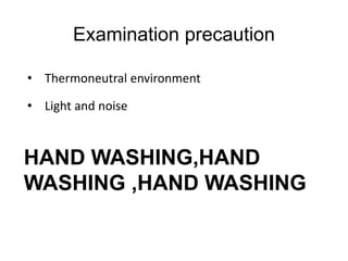 Examination precaution
• Thermoneutral environment
• Light and noise
HAND WASHING,HAND
WASHING ,HAND WASHING
 