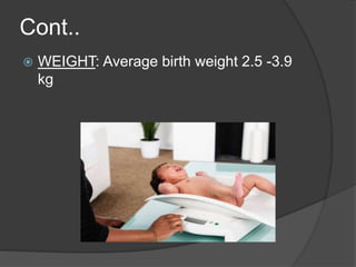 Cont..
 WEIGHT: Average birth weight 2.5 -3.9
kg
 