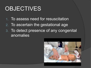 OBJECTIVES
1. To assess need for resuscitation
2. To ascertain the gestational age
3. To detect presence of any congenital
anomalies
 