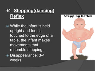 10. Stepping(dancing)
Reflex
 While the infant is held
upright and foot is
touched to the edge of a
table, the infant makes
movements that
resemble stepping.
 Disappearance: 3-4
weeks
 