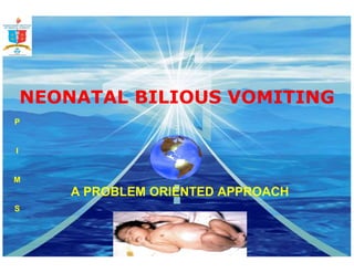 NEONATAL BILIOUS VOMITING
A PROBLEM ORIENTED APPROACH
P
I
M
S
 