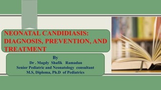 NEONATAL CANDIDIASIS:
DIAGNOSIS, PREVENTION, AND
TREATMENT
By
Dr . Magdy Shafik Ramadan
Senior Pediatric and Neonatology consultant
M.S, Diploma, Ph.D of Pediatrics
 