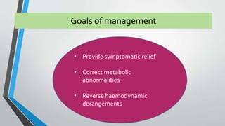 Goals of management 
• Provide symptomatic relief 
• Correct metabolic 
abnormalities 
• Reverse haemodynamic 
derangements 
 