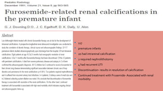 • 117 
• premature infants 
• 20 had intrarenal calcification 
• 2 required nephrolithotomy 
• 4 had recurrent UTI 
• Discontinuation- results in resolution of calcification 
• Continued treatment with Frusemide- Associated with renal 
morbidity 
 