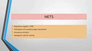 NETS 
• Respiratory support – CPAP 
• Anticipation of increased oxygen requirement 
• Intravenous diuretics 
• Nasogastric tube for venting 
 