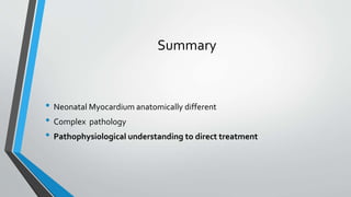 Summary 
• Neonatal Myocardium anatomically different 
• Complex pathology 
• Pathophysiological understanding to direct treatment 
 